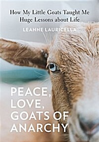 Peace, Love, Goats of Anarchy: How My Little Goats Taught Me Huge Lessons about Life (Hardcover)