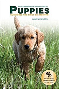 Your Comprehensive Training Guide to Puppies: Surviving the First Six Months (Paperback)