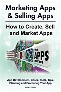 Marketing Apps & Selling Apps. How to Create, Sell and Market Apps. App Development, Costs, Tools, Tips, Planning and Promoting Your App. (Paperback)