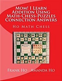 Mom! I Learn Addition Using Math-Chess-Puzzles Connection Answers: Ho Math Chess Tutor Franchise Learning Centre (Paperback)