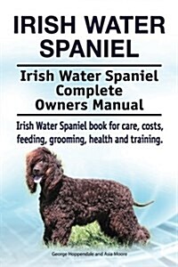 Irish Water Spaniel. Irish Water Spaniel Complete Owners Manual. Irish Water Spaniel Book for Care, Costs, Feeding, Grooming, Health and Training. (Paperback)