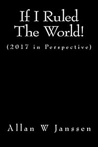 If I Ruled the World!: (2017 in Perspective - The Way I Saw It Anyway!) (Paperback)