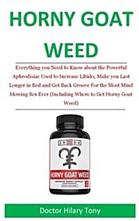 Horny Goat Weed: Everything You N Eed to Know about the Powerful Aphrodisiac Used to Increase Libido, Make You Last Longer in Bed and G (Paperback)