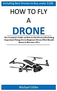 How to Fly a Drone: The Complete Guide on How to Fly Drones (Including Important Things Every Beginner Drone Pilot Should Know to Become a (Paperback)