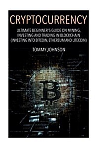 Cryptocurrency: Ultimate Beginners Guide on Mining, Investing and Trading in Blockchain (Investing Into Bitcoin, Ethereum and Litecoi (Paperback)