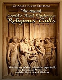 The Ancient Worlds Most Mysterious Religious Cults: The History of the Cult of the APIs Bull, the Eleusinian Mysteries, and the Mysteries of Mithras (Paperback)