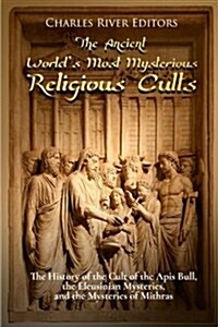 The Ancient Worlds Most Mysterious Religious Cults: The History of the Cult of the APIs Bull, the Eleusinian Mysteries, and the Mysteries of Mithras (Paperback)