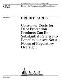 Credit Cards: Consumer Costs for Debt Protection Products Can Be Substantial Relative to Benefits But Are Not a Focus of Regulatory (Paperback)