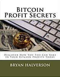 Bitcoin Profit Secrets: Discover How You Too Can Rake in Your Bitcoin Profits Today (Paperback)