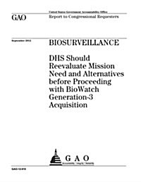 Biosurveillance: Dhs Should Reevaluate Mission Need and Alternatives Before Proceeding with Bio Watch Generation-3 Acquisition (Paperback)