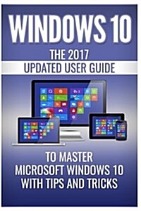 Windows 10: The 2017 Updated User Guide to Master Microsoft Windows 10 with Tips and Tricks (Paperback)