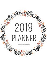 2018 Planner Weekly and Monthly: A Year - 365 Daily Planner Calendar Schedule Organizer Appointment Journal Notebook, Monthly Planner, to Do List (Paperback)