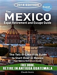 The Mexico Expat Retirement and Escape Guide: The Tell-It-Like-It-Is Guide to Start Over in Mexico 2018 Edition Including Retire in Antigua Guatemala (Paperback)