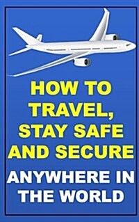 How to Travel, Stay Safe and Secure Anywhere in the World (Paperback)
