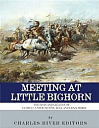 Meeting at Little Bighorn: The Lives and Legacies of George Custer, Sitting Bull and Crazy Horse (Paperback)