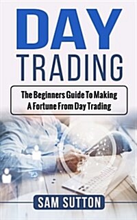 Day Trading: The Beginners Guide to Making a Fortune from Day Trading (Paperback)