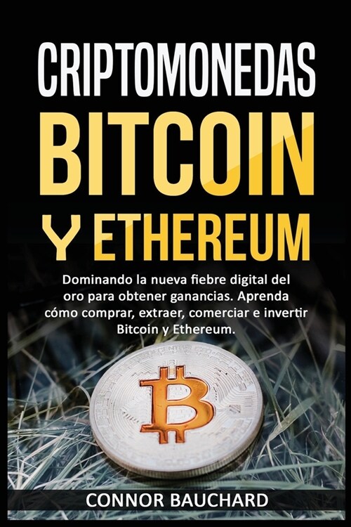 Criptomonedas: Bitcoin Y Ethereum: Dominando la nueva fiebre digital del oro para ganancias. Aprenda c?o comprar, extraer, intercamb (Paperback)