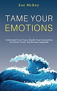 Tame Your Emotions: Understand Your Fears, Handle Your Insecurities, Get Stress-Proof, and Become Adaptable (Paperback)