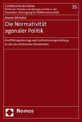 Die Normativitat Agonaler Politik: Konfliktregulierung Und Institutionengestaltung in Der Pluralistischen Demokratie (Paperback)