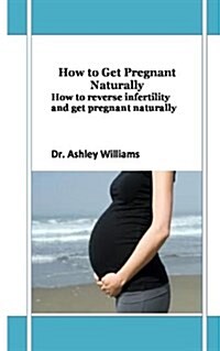 How to Get Pregnant Naturally: How to Reverse Infertility and Get Pregnant Naturally (Paperback)