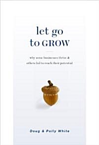 Let Go to Grow: Why Some Businesses Thrive and Others Fail to Reach Their Potential (Hardcover)