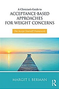 A Clinicians Guide to Acceptance-Based Approaches for Weight Concerns : The Accept Yourself! Framework (Paperback)