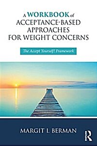 A Workbook of Acceptance-Based Approaches for Weight Concerns : The Accept Yourself! Framework (Paperback)