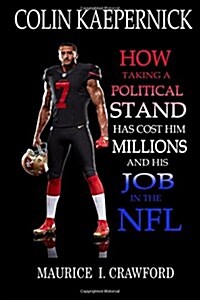 Colin Kaepernick: How Taking A Political Stand Has Cost Him Millions and His Job In The NFL (Paperback)