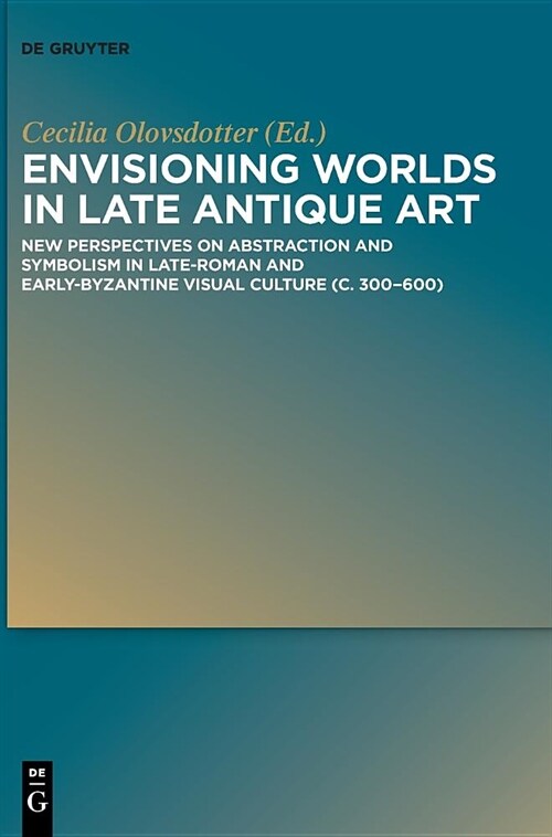 Envisioning Worlds in Late Antique Art: New Perspectives on Abstraction and Symbolism in Late-Roman and Early-Byzantine Visual Culture (C. 300-600) (Hardcover)