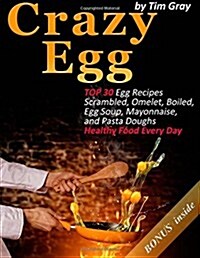 Crazy Egg: TOP 30 Egg Recipes Scrambled, Omelet, Boiled, Egg Soup, Mayonnaise, and Pasta Doughs (Healthy Food Every Day!) (Paperback)