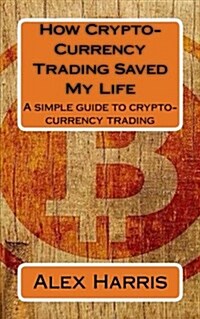 How Crypto-Currency Trading Saved My Life: A simple guide to crypto-currency trading (Paperback)