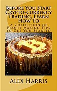 Before You Start Crypto-currency Trading, Learn How To: A Collection of Profit-making Tips to Get You Started (Paperback)