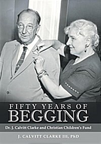 Fifty Years of Begging: Dr. J. Calvitt Clarke and Christian Childrens Fund (Hardcover)