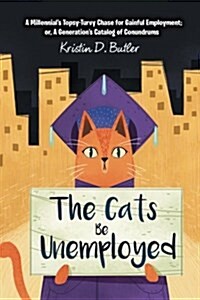 The Cats Be Unemployed: A Millennials Topsy-Turvy Chase for Gainful Employment; Or, a Generations Catalog of Conundrums (Paperback)