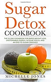 Sugar Detox Cookbook: The 21 Day Cookbook for Rapid Weight Loss, Unstoppable Energy, Intense Focus, and an End to Sugar Cravings - Over 45 R (Paperback)