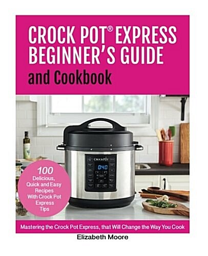 Crock Pot(R) Express Beginners Guide and Cookbook: Mastering the Crock Pot Express, that Will Change the Way You Cook! (Paperback)