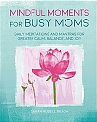 Mindful Moments for Busy Moms: Daily Meditations and Mantras for Greater Calm, Balance, and Joy (Hardcover)