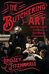 The Butchering Art: Joseph Listers Quest to Transform the Grisly World of Victorian Medicine (Paperback)