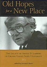 Old Hopes for a New Place: The Legacy of Arend D. Lubbers at Grand Valley State University (Hardcover)
