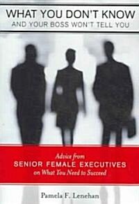 What You Dont Know and Your Boss Wont Tell You: Advice from Senior Female Executives on What You Need to Succeed (Paperback)