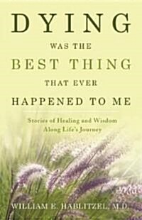 Dying Was the Best Thing That Ever Happened to Me: Stories of Healing and Wisdom Along Lifes Journey (Hardcover)