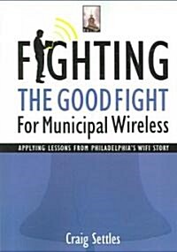 Fighting the Good Fight for Municipal Wireless: Applying Lessons from Philadelphias Wifi Story (Paperback)