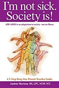 Im Not Sick. Society Is!: ADD/ADHD Is an Adaptation to Society - Not an Illness. a 5-Step Drug Free Parent/Teacher Guide.                             (Paperback)