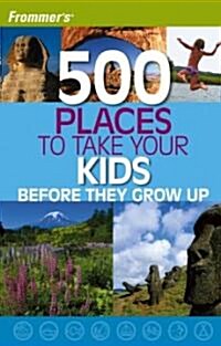 Frommers 500 Places to Take Your Kids Before They Grow Up (Paperback, 1st)