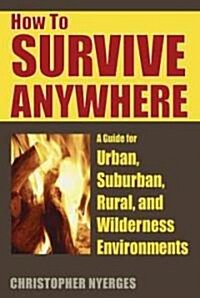 How to Survive Anywhere: A Guide for Urban, Suburban, Rural, and Wilderness Environments (Paperback)