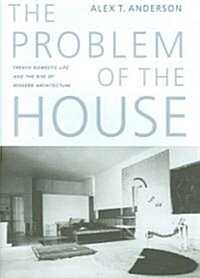 The Problem of the House: French Domestic Life and the Rise of Modern Architecture (Hardcover)