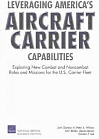 Leveraging Americas Aircraft Carrier Capabilities: Exploring New Combat and Noncombat Roles and Missions for the U.S. Carrier Fleet (Paperback)