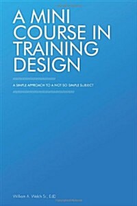 A Mini Course in Training Design: A Simple Approach to a Not-So-Simple Subject (Paperback)