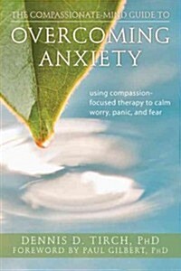 The Compassionate-Mind Guide to Overcoming Anxiety: Using Compassion-Focused Therapy to Calm Worry, Panic, and Fear (Paperback, New)
