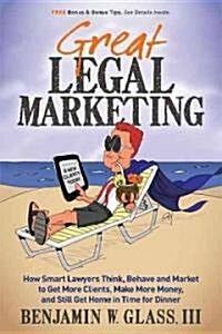 Great Legal Marketing: How Smart Lawyers Think, Behave and Market to Get More Clients, Make More Money, and Still Get Home in Time for Dinner (Paperback)